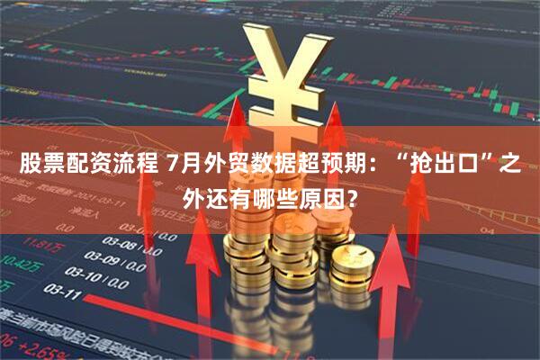 股票配资流程 7月外贸数据超预期：“抢出口”之外还有哪些原因？