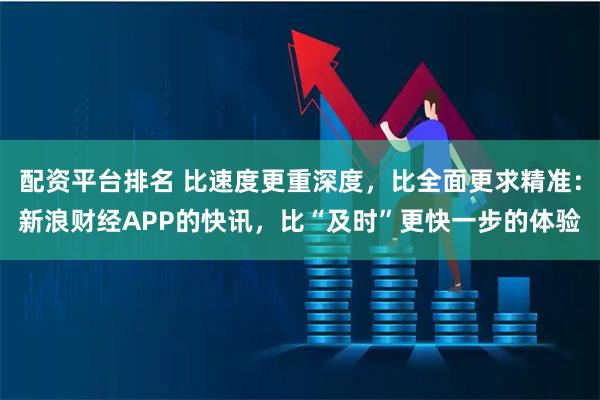 配资平台排名 比速度更重深度，比全面更求精准：新浪财经APP的快讯，比“及时”更快一步的体验
