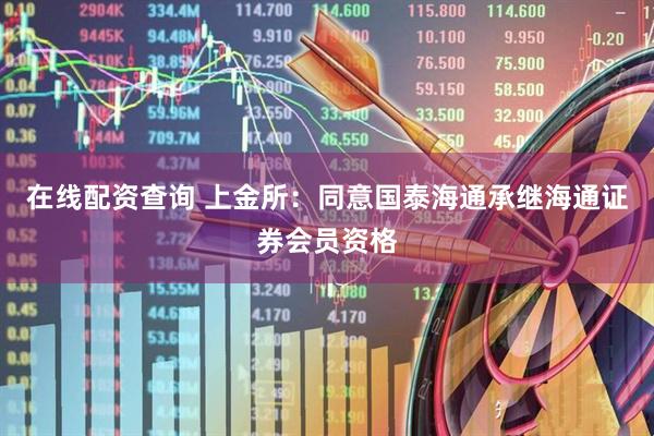 在线配资查询 上金所：同意国泰海通承继海通证券会员资格