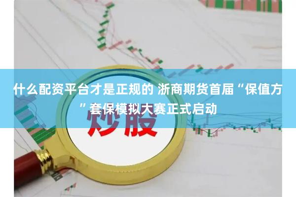 什么配资平台才是正规的 浙商期货首届“保值方”套保模拟大赛正式启动