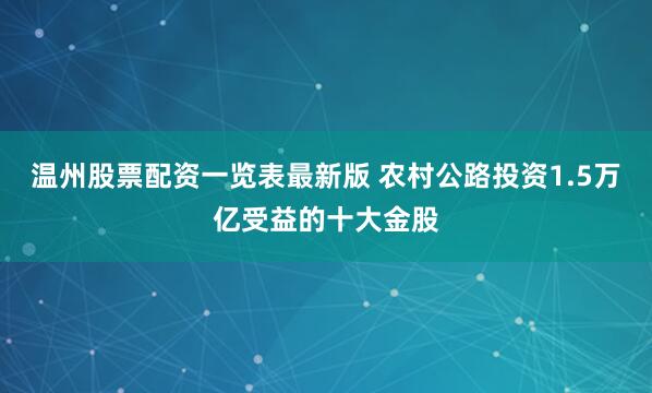 温州股票配资一览表最新版 农村公路投资1.5万亿受益的十大金股