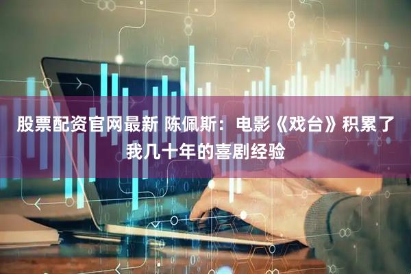 股票配资官网最新 陈佩斯：电影《戏台》积累了我几十年的喜剧经验