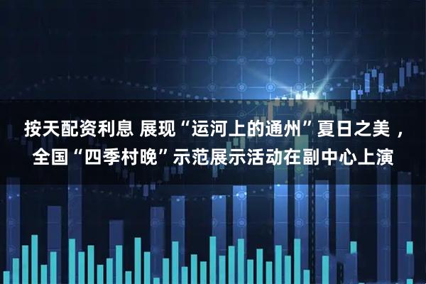 按天配资利息 展现“运河上的通州”夏日之美 ，全国“四季村晚”示范展示活动在副中心上演