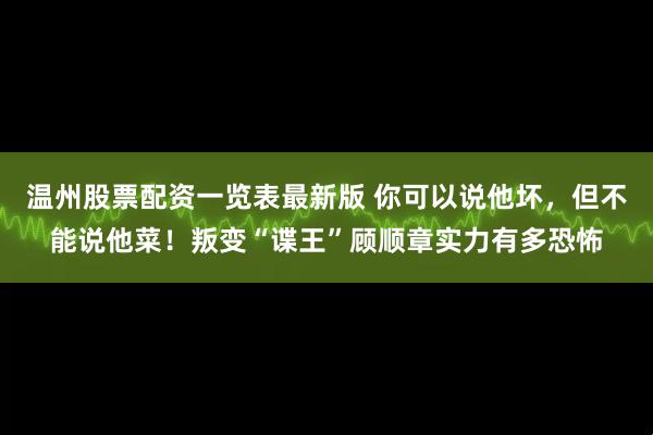 温州股票配资一览表最新版 你可以说他坏，但不能说他菜！叛变“谍王”顾顺章实力有多恐怖