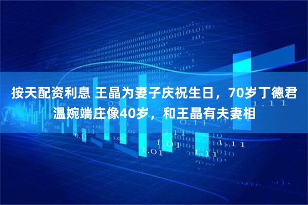 按天配资利息 王晶为妻子庆祝生日，70岁丁德君温婉端庄像40岁，和王晶有夫妻相