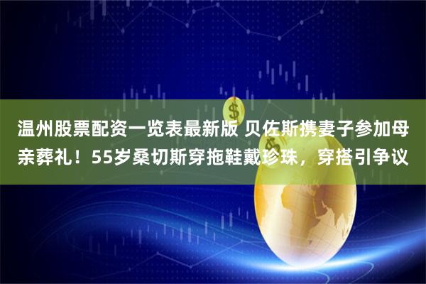 温州股票配资一览表最新版 贝佐斯携妻子参加母亲葬礼！55岁桑切斯穿拖鞋戴珍珠，穿搭引争议