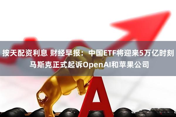 按天配资利息 财经早报：中国ETF将迎来5万亿时刻 马斯克正式起诉OpenAI和苹果公司