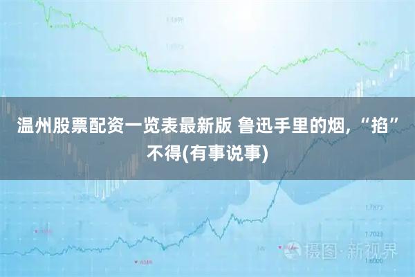 温州股票配资一览表最新版 鲁迅手里的烟, “掐”不得(有事说事)