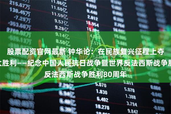 股票配资官网最新 钟华论:在民族复兴征程上夺取新的伟大胜利——纪念中国人民抗日战争暨世界反法西斯战争胜利80周年