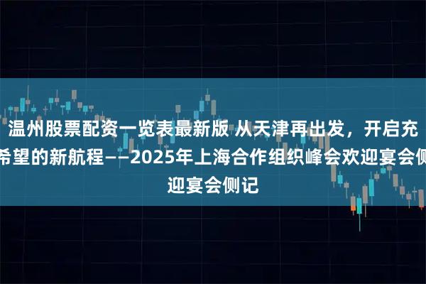 温州股票配资一览表最新版 从天津再出发,开启充满希望的新航程——2025年上海合作组织峰会欢迎宴会侧记