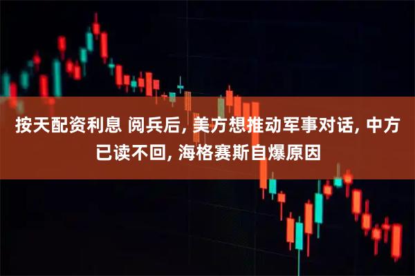 按天配资利息 阅兵后, 美方想推动军事对话, 中方已读不回, 海格赛斯自爆原因