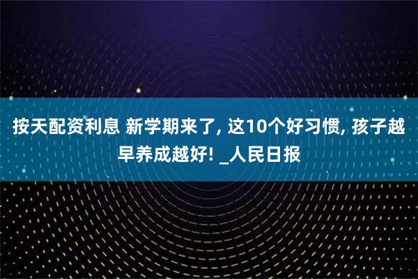 按天配资利息 新学期来了, 这10个好习惯, 孩子越早养成越好! _人民日报