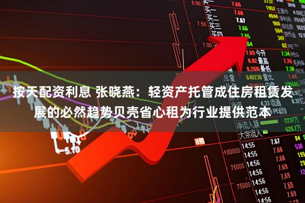 按天配资利息 张晓燕：轻资产托管成住房租赁发展的必然趋势贝壳省心租为行业提供范本