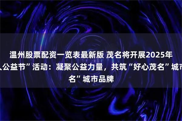 温州股票配资一览表最新版 茂名将开展2025年“久久公益节”活动:凝聚公益力量,共筑“好心茂名”城市品牌