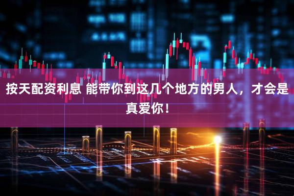 按天配资利息 能带你到这几个地方的男人，才会是真爱你！