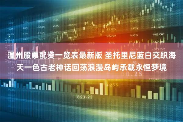 温州股票配资一览表最新版 圣托里尼蓝白交织海天一色古老神话回荡浪漫岛屿承载永恒梦境