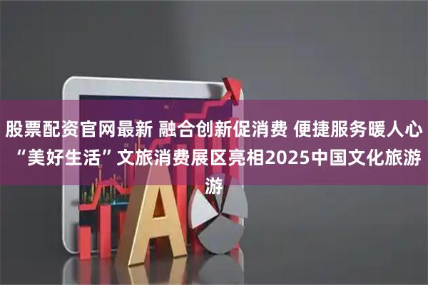 股票配资官网最新 融合创新促消费 便捷服务暖人心 “美好生活”文旅消费展区亮相2025中国文化旅游