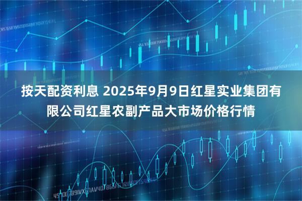 按天配资利息 2025年9月9日红星实业集团有限公司红星农副产品大市场价格行情