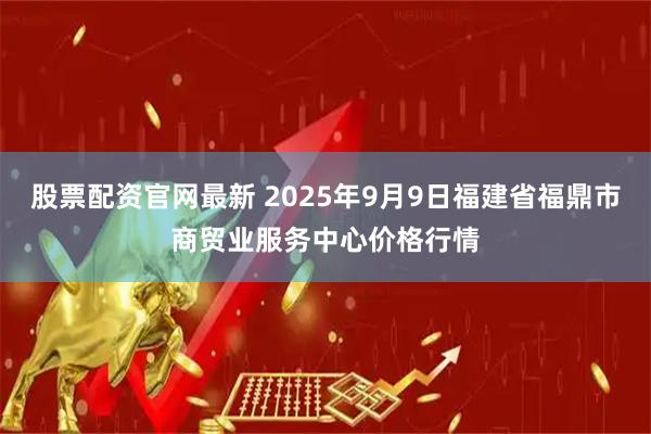股票配资官网最新 2025年9月9日福建省福鼎市商贸业服务中心价格行情