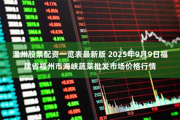 温州股票配资一览表最新版 2025年9月9日福建省福州市海峡蔬菜批发市场价格行情