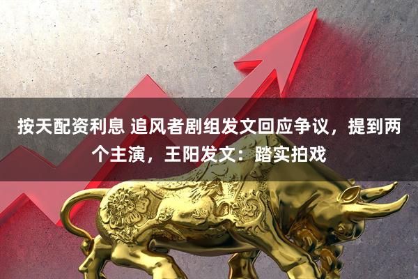 按天配资利息 追风者剧组发文回应争议，提到两个主演，王阳发文：踏实拍戏