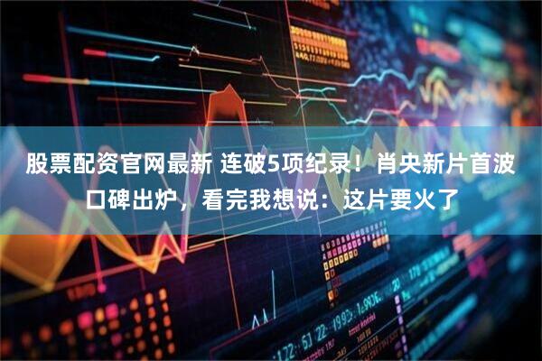 股票配资官网最新 连破5项纪录！肖央新片首波口碑出炉，看完我想说：这片要火了