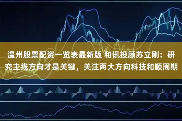 温州股票配资一览表最新版 和讯投顾苏立刚：研究主线方向才是关键，关注两大方向科技和顺周期