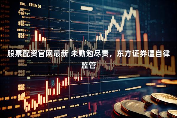 股票配资官网最新 未勤勉尽责，东方证券遭自律监管