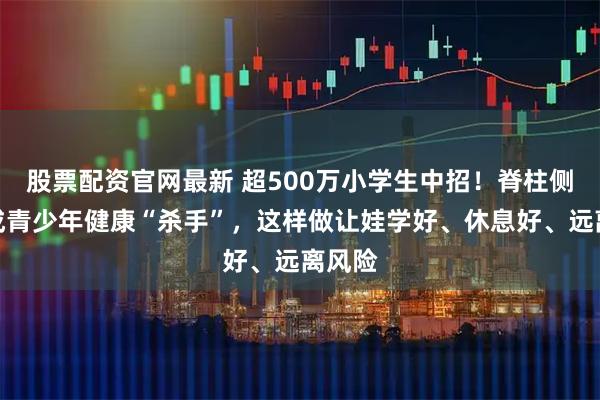 股票配资官网最新 超500万小学生中招！脊柱侧弯已成青少年健康“杀手”，这样做让娃学好、休息好、远离风险