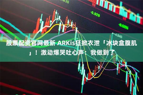 股票配资官网最新 ARKis狂掀衣泄「冰块盒腹肌」！　激动爆哭吐心声：我做到了