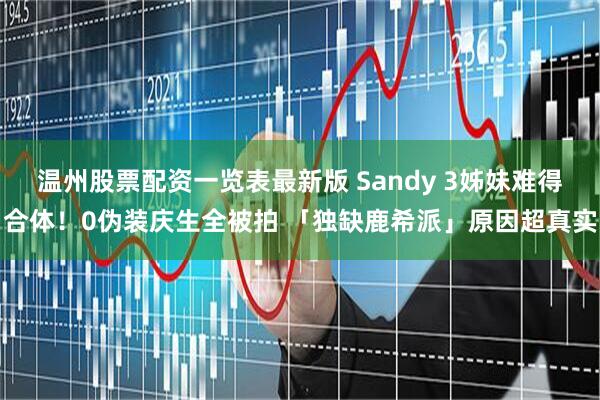 温州股票配资一览表最新版 Sandy 3姊妹难得合体！0伪装庆生全被拍 「独缺鹿希派」原因超真实