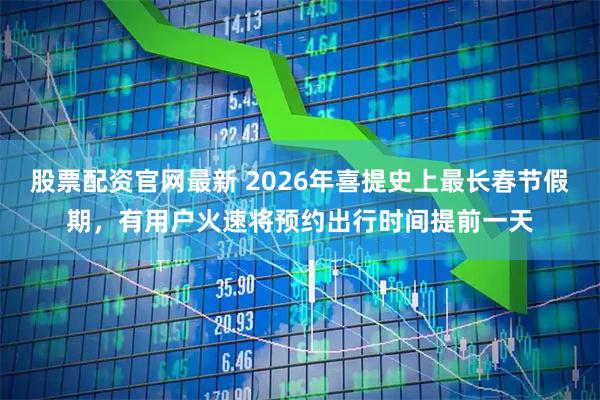 股票配资官网最新 2026年喜提史上最长春节假期，有用户火速将预约出行时间提前一天