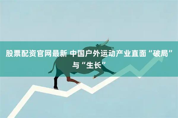 股票配资官网最新 中国户外运动产业直面“破局”与“生长”