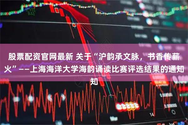 股票配资官网最新 关于“沪韵承文脉，书香传薪火”——上海海洋大学海韵诵读比赛评选结果的通知