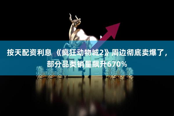 按天配资利息 《疯狂动物城2》周边彻底卖爆了，部分品类销量飙升670%
