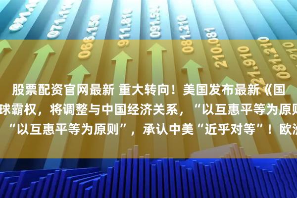 股票配资官网最新 重大转向！美国发布最新《国家安全战略》：放弃全球霸权，将调整与中国经济关系，“以互惠平等为原则”，承认中美“近乎对等”！欧洲炸锅