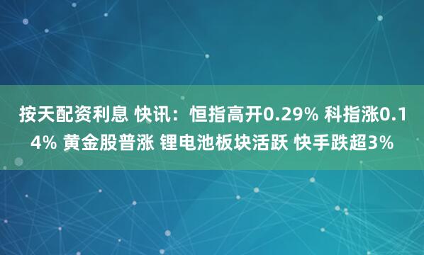 按天配资利息 快讯：恒指高开0.29% 科指涨0.14% 黄金股普涨 锂电池板块活跃 快手跌超3%
