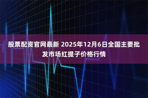 股票配资官网最新 2025年12月6日全国主要批发市场红提子价格行情