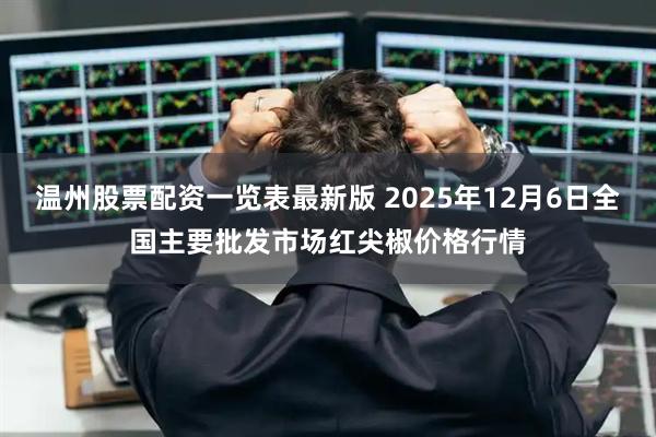 温州股票配资一览表最新版 2025年12月6日全国主要批发市场红尖椒价格行情
