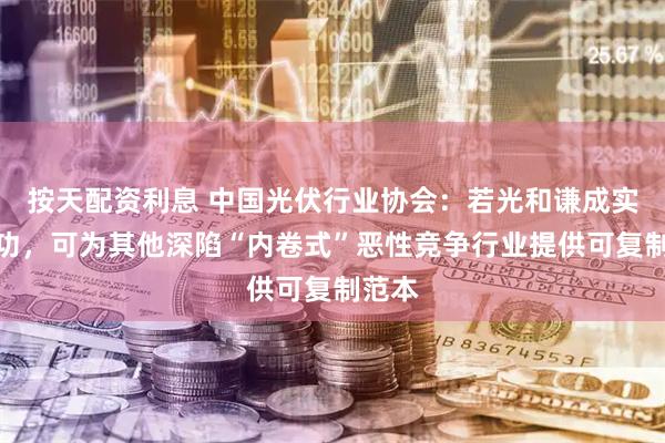 按天配资利息 中国光伏行业协会：若光和谦成实践成功，可为其他深陷“内卷式”恶性竞争行业提供可复制范本