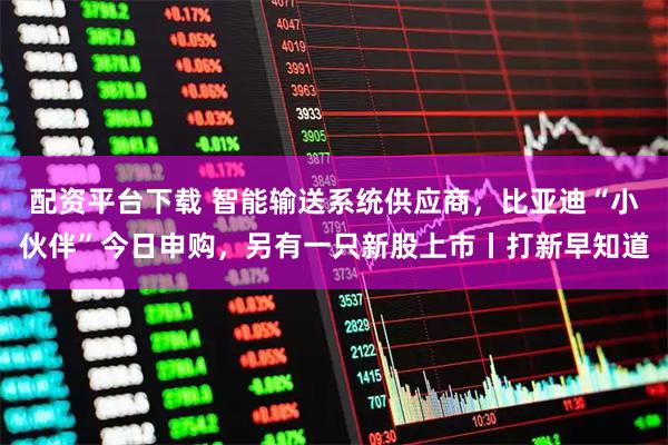 配资平台下载 智能输送系统供应商，比亚迪“小伙伴”今日申购，另有一只新股上市丨打新早知道