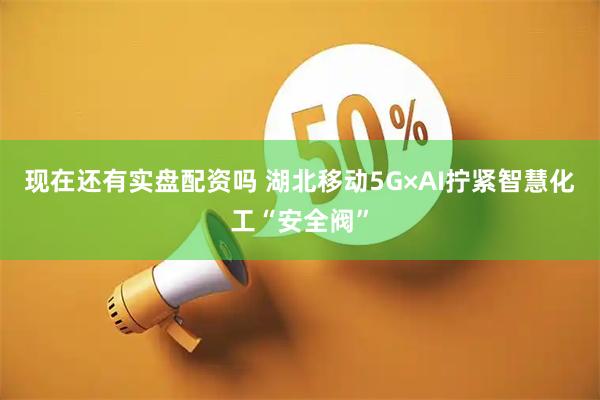 现在还有实盘配资吗 湖北移动5G×AI拧紧智慧化工“安全阀”