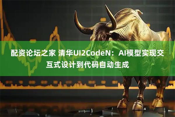 配资论坛之家 清华UI2CodeN：AI模型实现交互式设计到代码自动生成