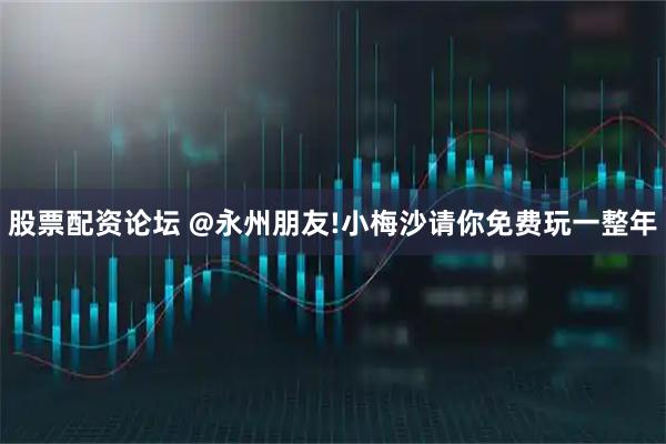 股票配资论坛 @永州朋友!小梅沙请你免费玩一整年
