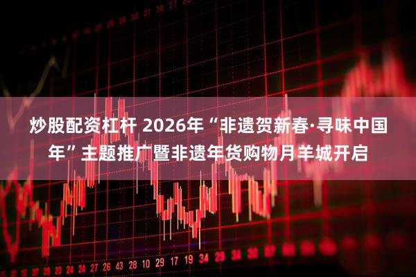 炒股配资杠杆 2026年“非遗贺新春·寻味中国年”主题推广暨非遗年货购物月羊城开启