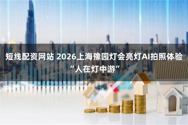 短线配资网站 2026上海豫园灯会亮灯AI拍照体验“人在灯中游”