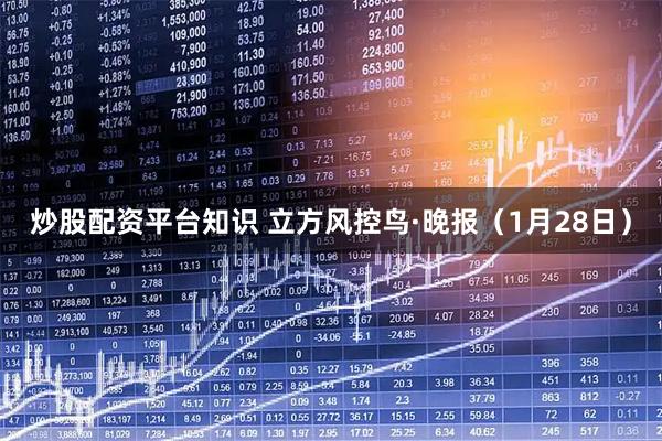 炒股配资平台知识 立方风控鸟·晚报（1月28日）