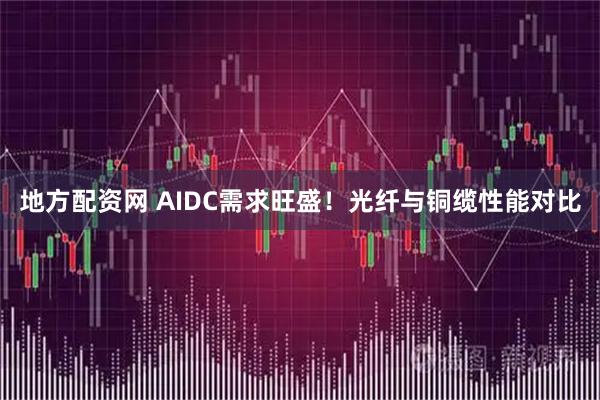 地方配资网 AIDC需求旺盛！光纤与铜缆性能对比