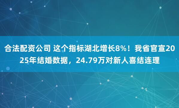 合法配资公司 这个指标湖北增长8%！我省官宣2025年结婚数据，24.79万对新人喜结连理