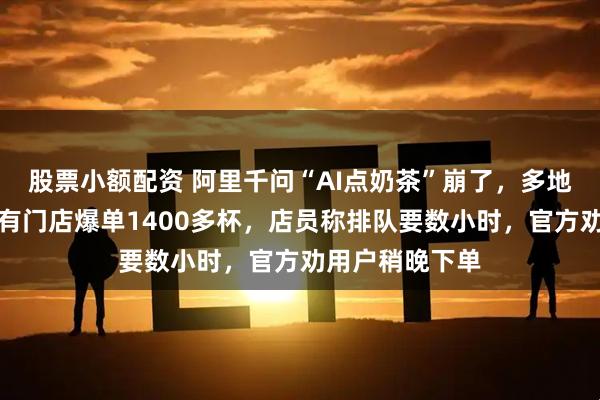 股票小额配资 阿里千问“AI点奶茶”崩了,多地奶茶店爆单,有门店爆单1400多杯,店员称排队要数小时,官方劝用户稍晚下单